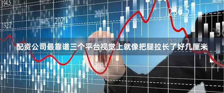 配资公司最靠谱三个平台视觉上就像把腿拉长了好几厘米