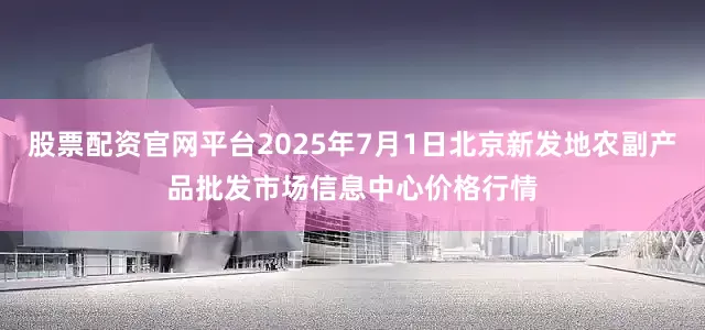 股票配资官网平台2025年7月1日北京新发地农副产品批发市场信息中心价格行情