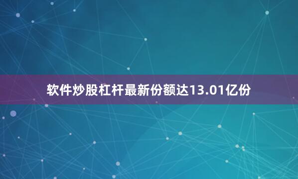 软件炒股杠杆最新份额达13.01亿份