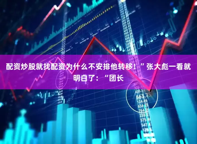 配资炒股就找配资为什么不安排他转移！”张大彪一看就明白了：“团长