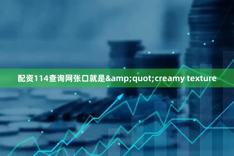 配资114查询网张口就是&quot;creamy texture