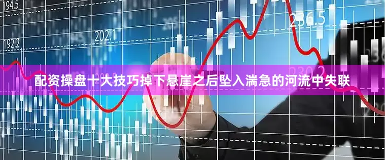 配资操盘十大技巧掉下悬崖之后坠入湍急的河流中失联