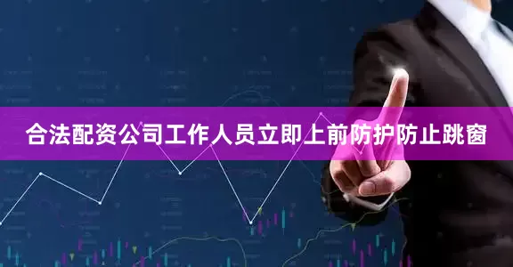 合法配资公司工作人员立即上前防护防止跳窗