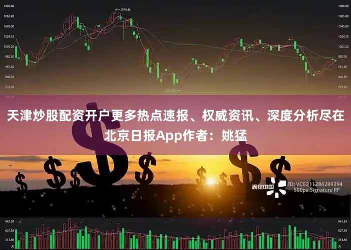 天津炒股配资开户更多热点速报、权威资讯、深度分析尽在北京日报App作者：姚猛