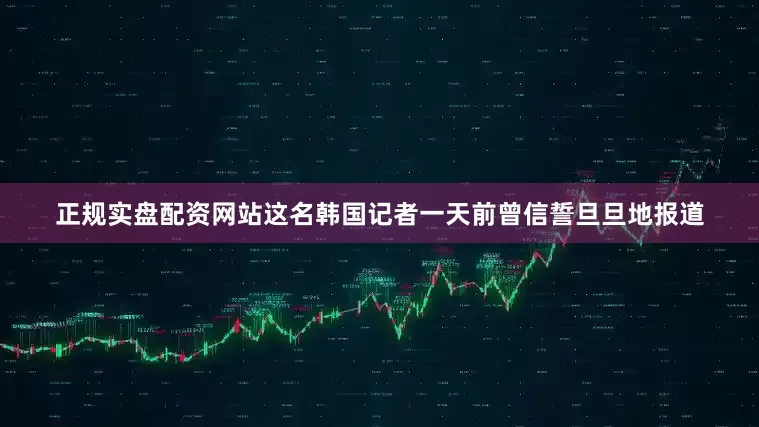 正规实盘配资网站这名韩国记者一天前曾信誓旦旦地报道