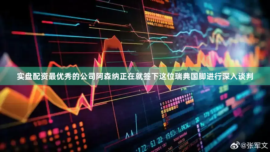 实盘配资最优秀的公司阿森纳正在就签下这位瑞典国脚进行深入谈判