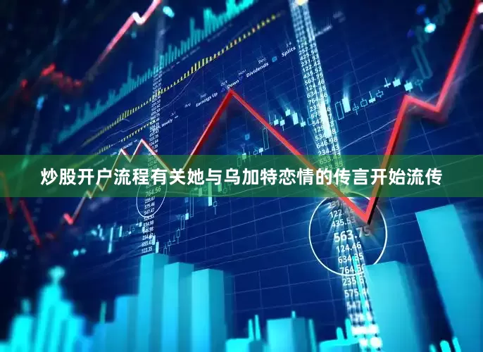 炒股开户流程有关她与乌加特恋情的传言开始流传