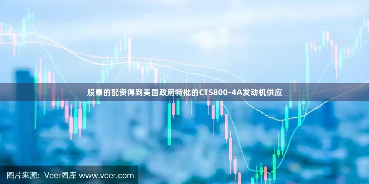 股票的配资得到美国政府特批的CTS800-4A发动机供应