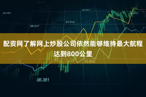 配资网了解网上炒股公司依然能够维持最大航程达到800公里