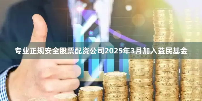 专业正规安全股票配资公司2025年3月加入益民基金