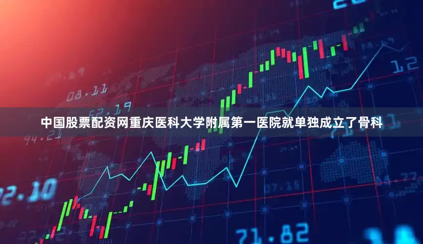 中国股票配资网重庆医科大学附属第一医院就单独成立了骨科