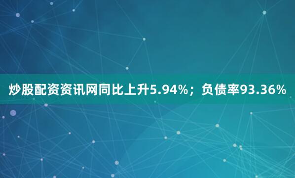 炒股配资资讯网同比上升5.94%；负债率93.36%