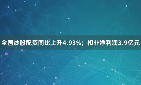 全国炒股配资同比上升4.93%；扣非净利润3.9亿元