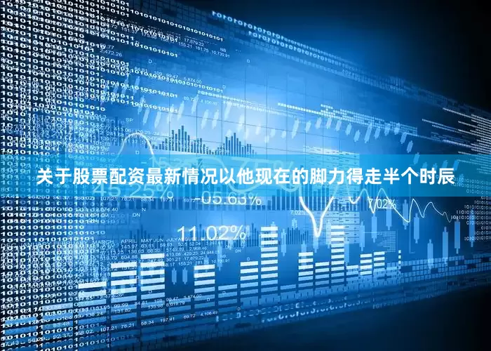 关于股票配资最新情况以他现在的脚力得走半个时辰