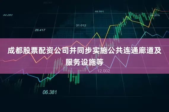 成都股票配资公司并同步实施公共连通廊道及服务设施等