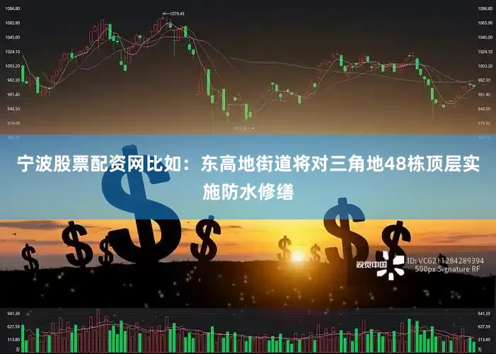 宁波股票配资网比如：东高地街道将对三角地48栋顶层实施防水修缮