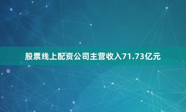 股票线上配资公司主营收入71.73亿元