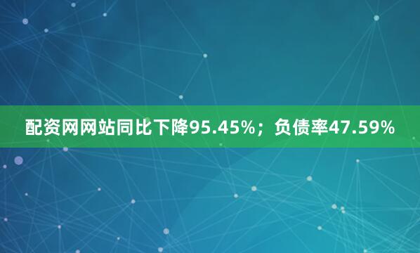 配资网网站同比下降95.45%；负债率47.59%