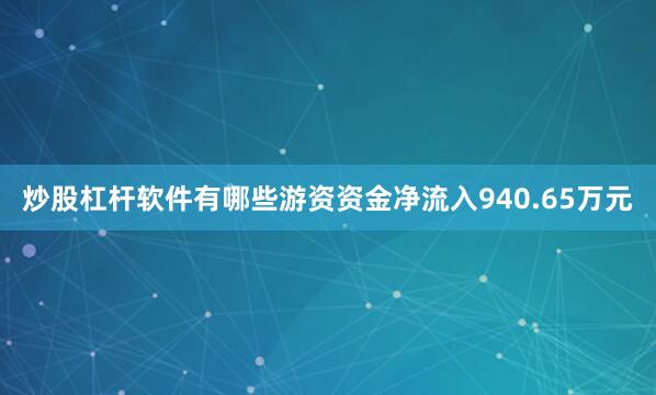 炒股杠杆软件有哪些游资资金净流入940.65万元