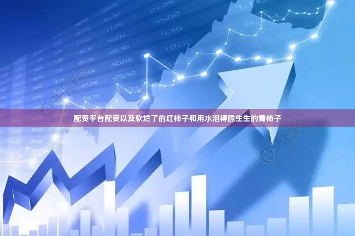 配资平台配资以及软烂了的红柿子和用水泡得脆生生的青柿子