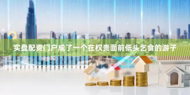实盘配资门户成了一个在权贵面前低头乞食的游子