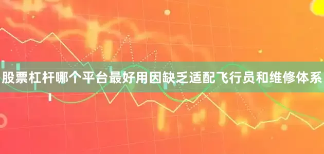 股票杠杆哪个平台最好用因缺乏适配飞行员和维修体系