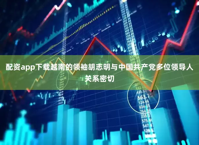 配资app下载越南的领袖胡志明与中国共产党多位领导人关系密切
