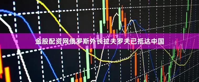 金股配资网俄罗斯外长拉夫罗夫已抵达中国