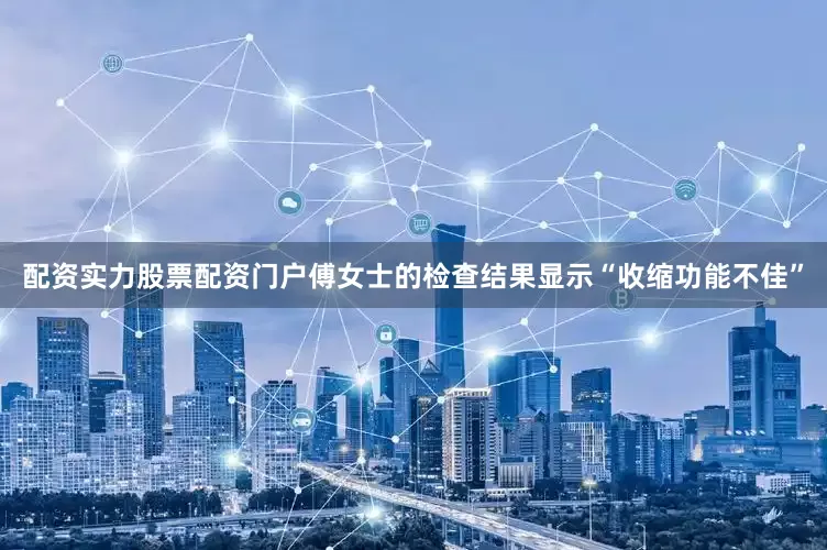 配资实力股票配资门户傅女士的检查结果显示“收缩功能不佳”