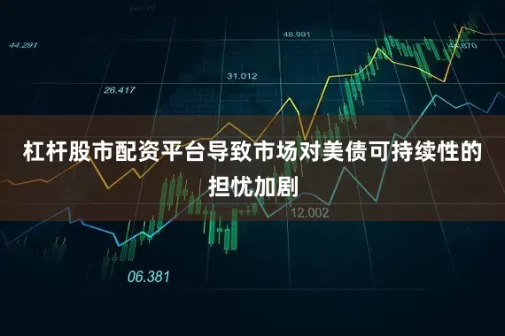 杠杆股市配资平台导致市场对美债可持续性的担忧加剧