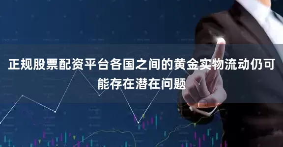 正规股票配资平台各国之间的黄金实物流动仍可能存在潜在问题