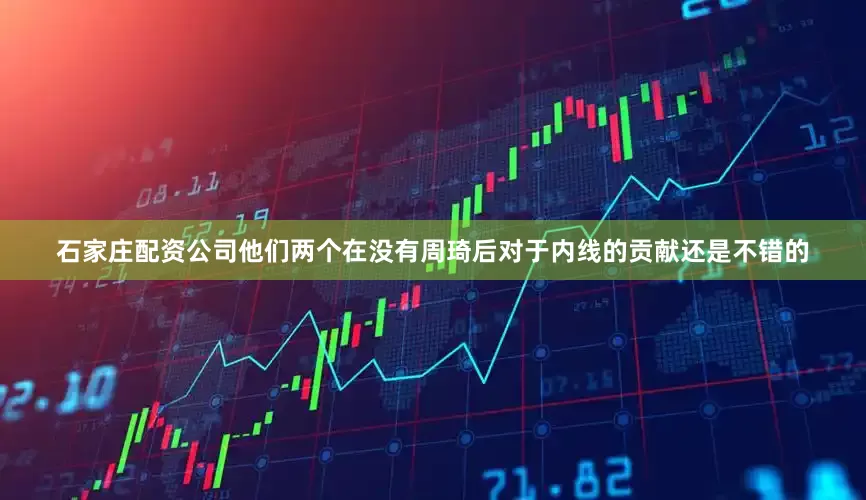 石家庄配资公司他们两个在没有周琦后对于内线的贡献还是不错的