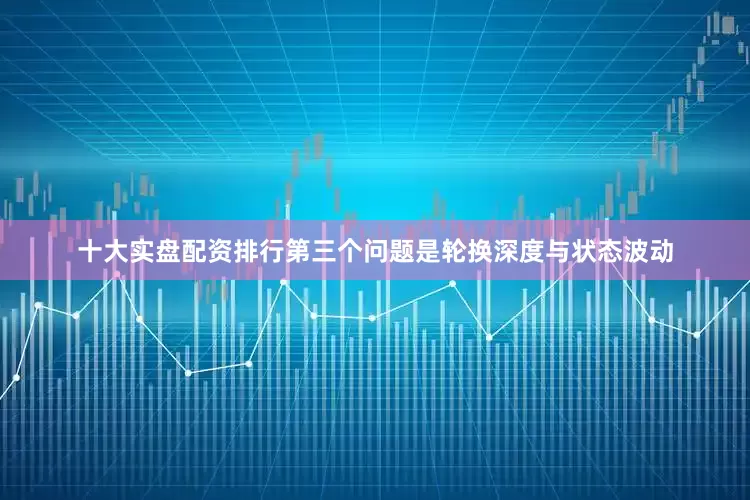 十大实盘配资排行第三个问题是轮换深度与状态波动