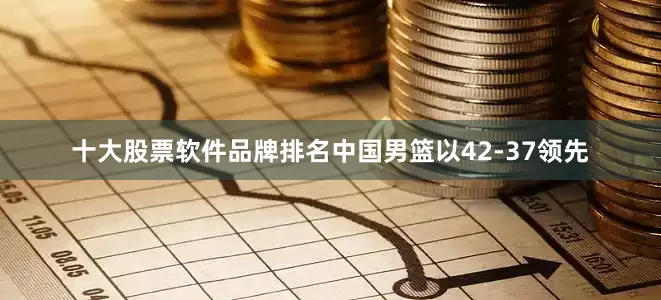 十大股票软件品牌排名中国男篮以42-37领先