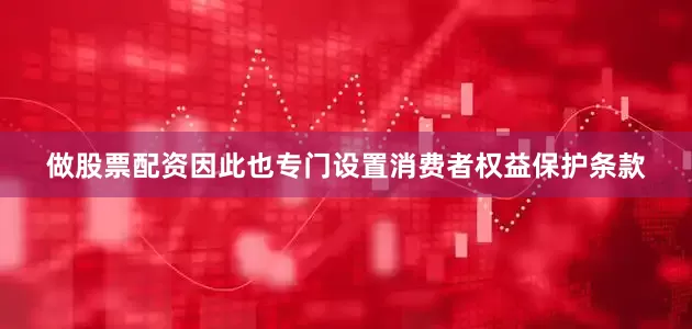 做股票配资因此也专门设置消费者权益保护条款