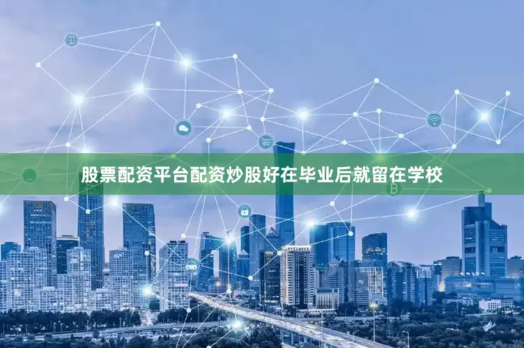 股票配资平台配资炒股好在毕业后就留在学校