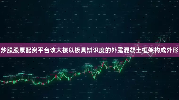 炒股股票配资平台该大楼以极具辨识度的外露混凝土框架构成外形