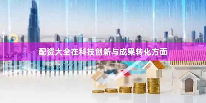 配资大全在科技创新与成果转化方面