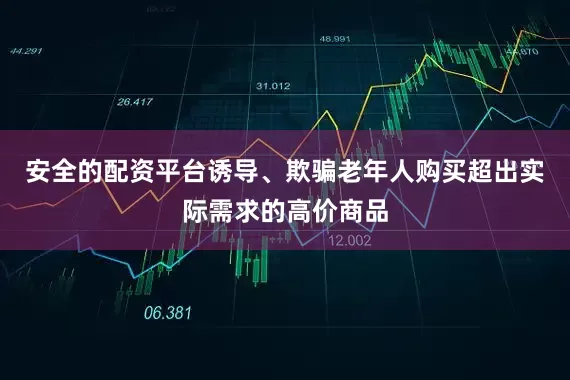 安全的配资平台诱导、欺骗老年人购买超出实际需求的高价商品