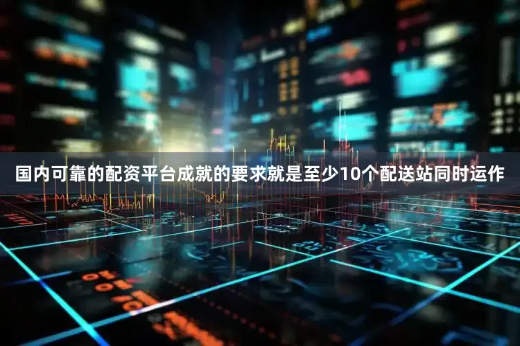 国内可靠的配资平台成就的要求就是至少10个配送站同时运作