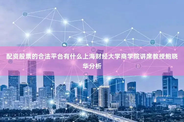配资股票的合法平台有什么　　上海财经大学商学院讲席教授鲍晓华分析
