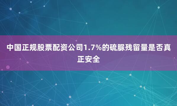 中国正规股票配资公司1.7%的硫脲残留量是否真正安全