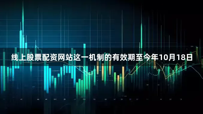 线上股票配资网站这一机制的有效期至今年10月18日