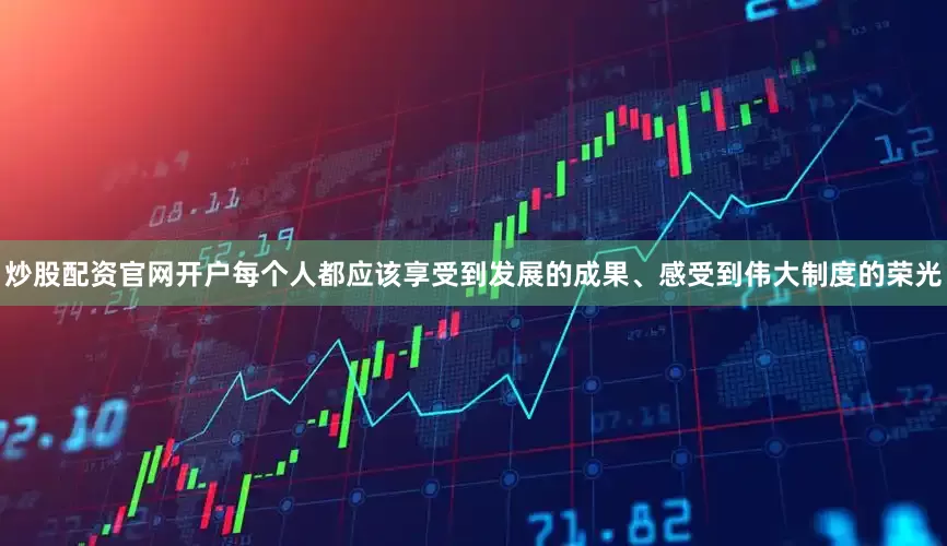 炒股配资官网开户每个人都应该享受到发展的成果、感受到伟大制度的荣光