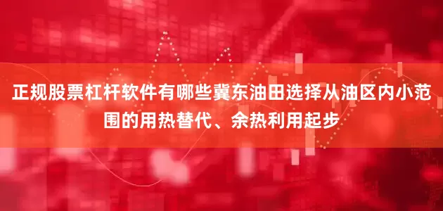 正规股票杠杆软件有哪些冀东油田选择从油区内小范围的用热替代、余热利用起步