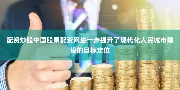 配资炒股中国股票配资网进一步提升了现代化人民城市建设的目标定位