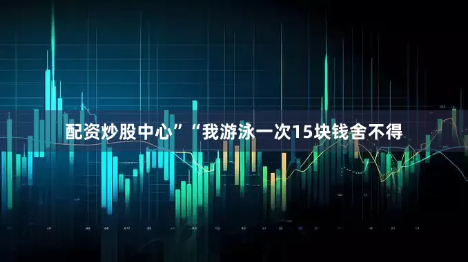 配资炒股中心”“我游泳一次15块钱舍不得