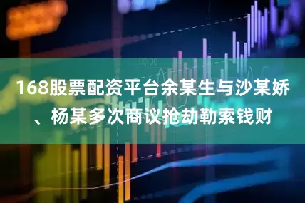 168股票配资平台余某生与沙某娇、杨某多次商议抢劫勒索钱财