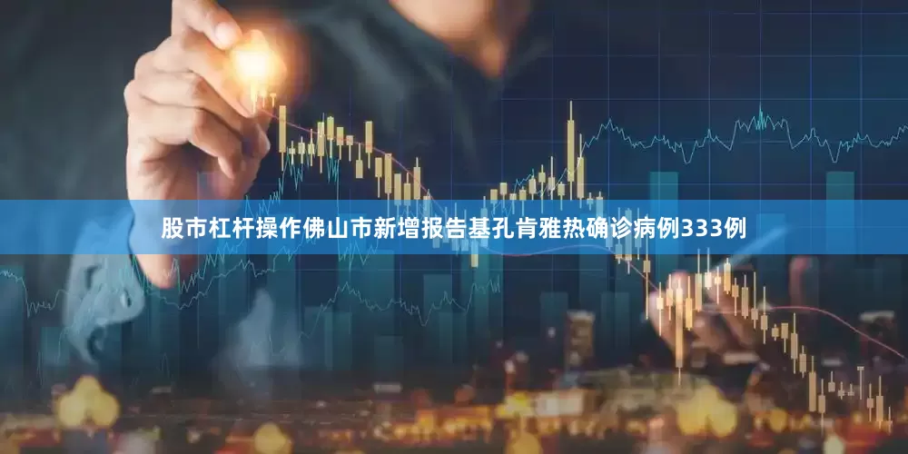 股市杠杆操作佛山市新增报告基孔肯雅热确诊病例333例