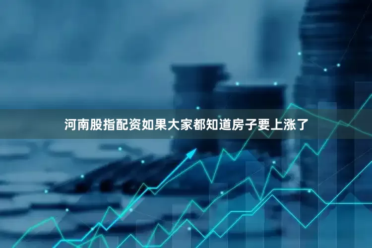 河南股指配资如果大家都知道房子要上涨了